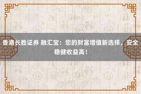香港长胜证券 融汇宝：您的财富增值新选择，安全稳健收益高！