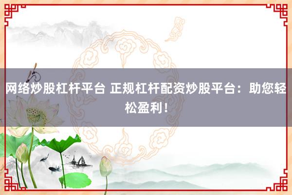 网络炒股杠杆平台 正规杠杆配资炒股平台：助您轻松盈利！