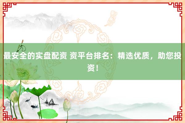 最安全的实盘配资 资平台排名：精选优质，助您投资！
