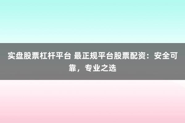实盘股票杠杆平台 最正规平台股票配资：安全可靠，专业之选