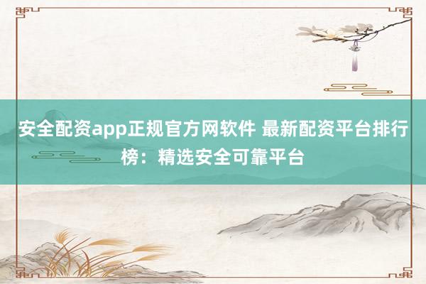 安全配资app正规官方网软件 最新配资平台排行榜：精选安全可靠平台