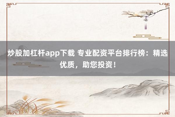 炒股加杠杆app下载 专业配资平台排行榜：精选优质，助您投资！