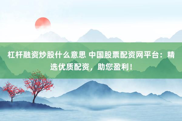 杠杆融资炒股什么意思 中国股票配资网平台：精选优质配资，助您盈利！