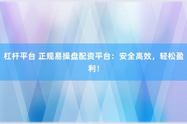 杠杆平台 正规易操盘配资平台：安全高效，轻松盈利！