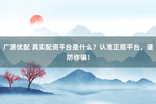 广源优配 真实配资平台是什么？认准正规平台，谨防诈骗！