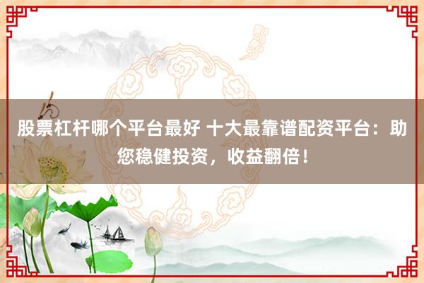 股票杠杆哪个平台最好 十大最靠谱配资平台：助您稳健投资，收益翻倍！
