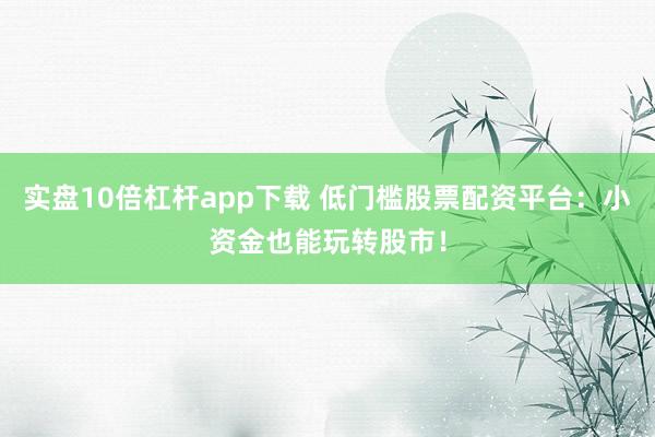 实盘10倍杠杆app下载 低门槛股票配资平台：小资金也能玩转股市！