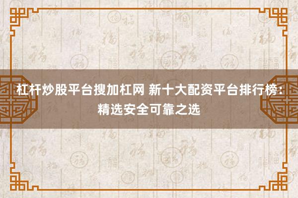 杠杆炒股平台搜加杠网 新十大配资平台排行榜：精选安全可靠之选