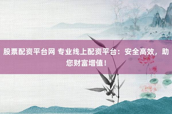股票配资平台网 专业线上配资平台：安全高效，助您财富增值！