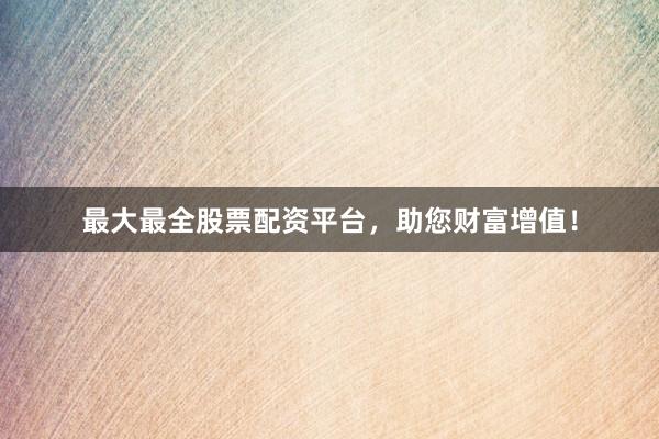 最大最全股票配资平台，助您财富增值！