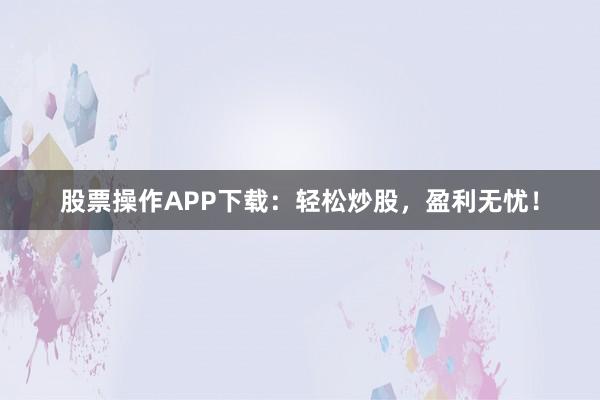 股票操作APP下载：轻松炒股，盈利无忧！