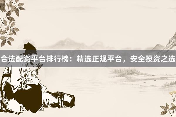 合法配资平台排行榜：精选正规平台，安全投资之选