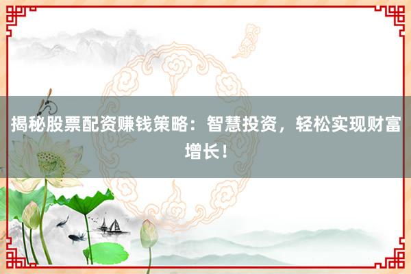 揭秘股票配资赚钱策略：智慧投资，轻松实现财富增长！