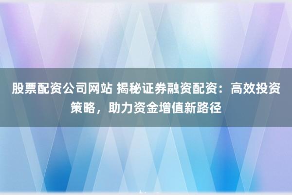 股票配资公司网站 揭秘证券融资配资：高效投资策略，助力资金增值新路径