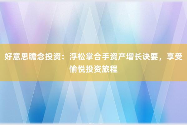 好意思瞻念投资：浮松掌合手资产增长诀要，享受愉悦投资旅程