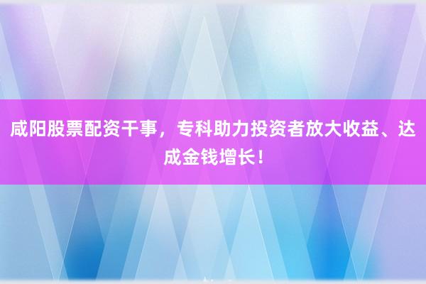 咸阳股票配资干事,专科助力投资者放大收益、达成金钱增长!