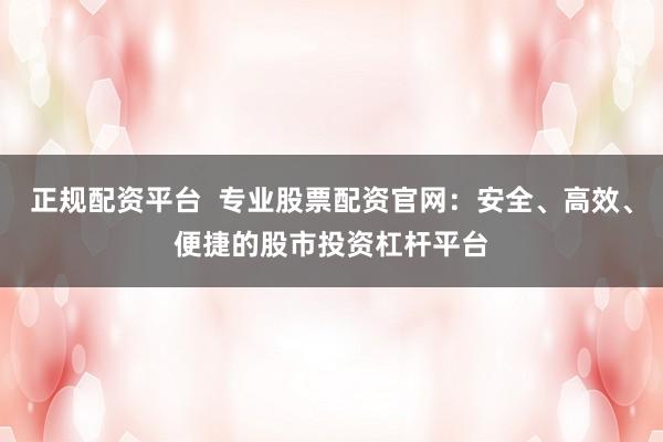 正规配资平台  专业股票配资官网：安全、高效、便捷的股市投资杠杆平台