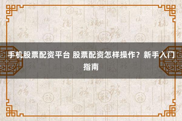 手机股票配资平台 股票配资怎样操作?新手入门指南