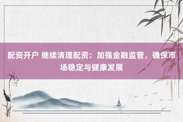 配资开户 继续清理配资：加强金融监管，确保市场稳定与健康发展