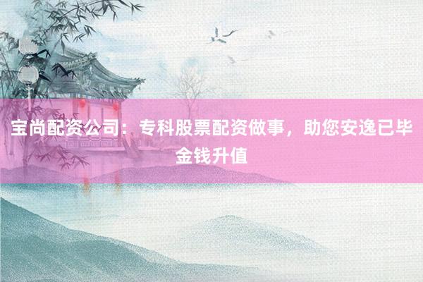 宝尚配资公司：专科股票配资做事，助您安逸已毕金钱升值