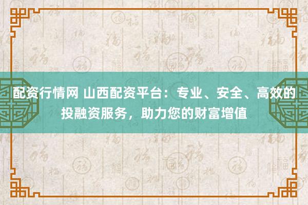 配资行情网 山西配资平台：专业、安全、高效的投融资服务，助力您的财富增值