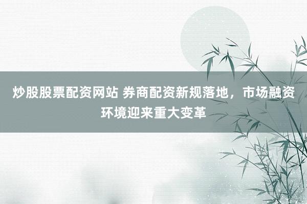 炒股股票配资网站 券商配资新规落地，市场融资环境迎来重大变革