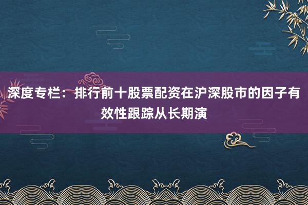 深度专栏：排行前十股票配资在沪深股市的因子有效性跟踪从长期演