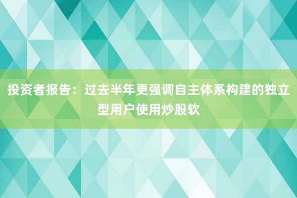 投资者报告：过去半年更强调自主体系构建的独立型用户使用炒股软