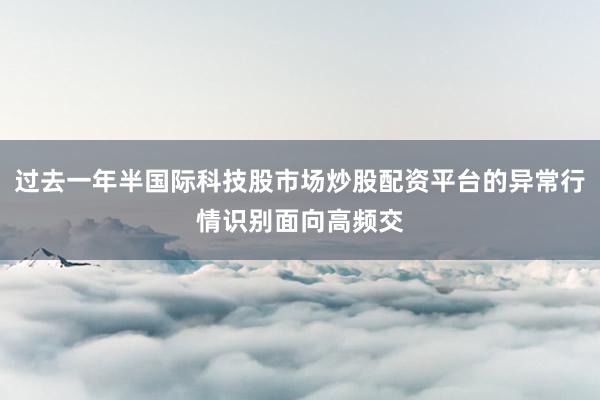 过去一年半国际科技股市场炒股配资平台的异常行情识别面向高频交