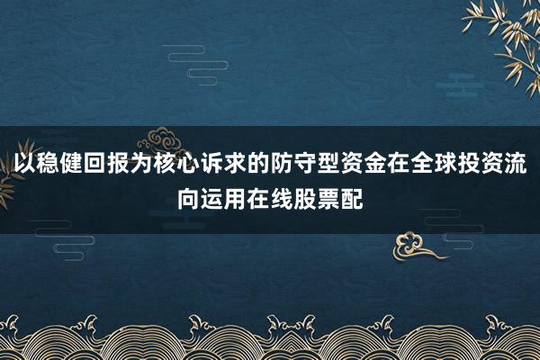 以稳健回报为核心诉求的防守型资金在全球投资流向运用在线股票配