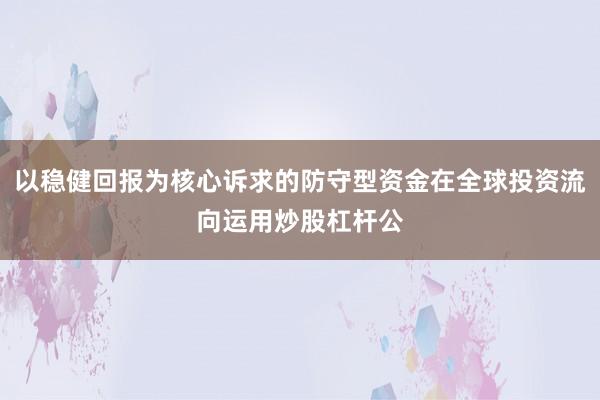 以稳健回报为核心诉求的防守型资金在全球投资流向运用炒股杠杆公