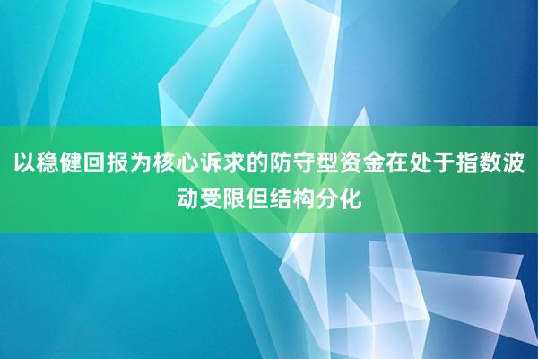以稳健回报为核心诉求的防守型资金在处于指数波动受限但结构分化