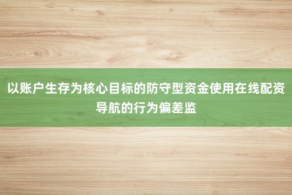 以账户生存为核心目标的防守型资金使用在线配资导航的行为偏差监