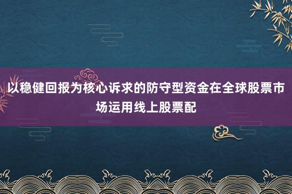 以稳健回报为核心诉求的防守型资金在全球股票市场运用线上股票配