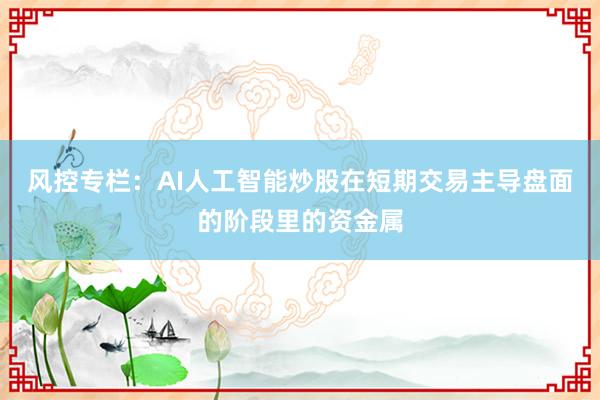 风控专栏：AI人工智能炒股在短期交易主导盘面的阶段里的资金属