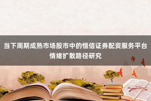当下周期成熟市场股市中的恒信证券配资服务平台情绪扩散路径研究