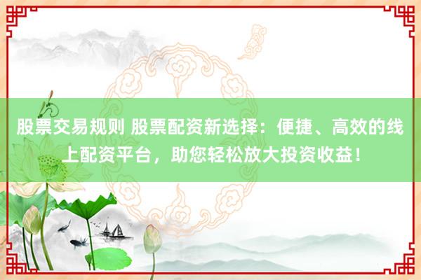 股票交易规则 股票配资新选择：便捷、高效的线上配资平台，助您轻松放大投资收益！