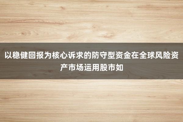 以稳健回报为核心诉求的防守型资金在全球风险资产市场运用股市如