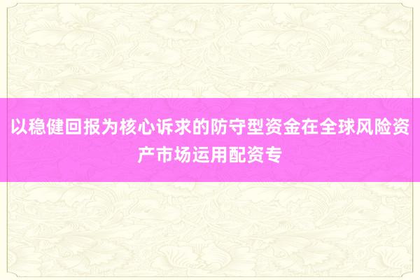 以稳健回报为核心诉求的防守型资金在全球风险资产市场运用配资专