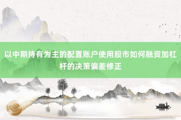 以中期持有为主的配置账户使用股市如何融资加杠杆的决策偏差修正