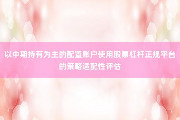 以中期持有为主的配置账户使用股票杠杆正规平台的策略适配性评估