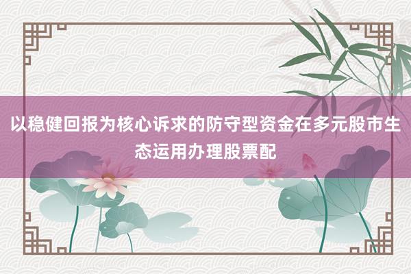 以稳健回报为核心诉求的防守型资金在多元股市生态运用办理股票配