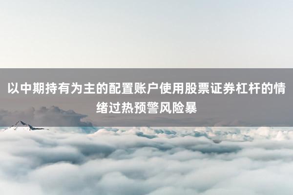以中期持有为主的配置账户使用股票证券杠杆的情绪过热预警风险暴