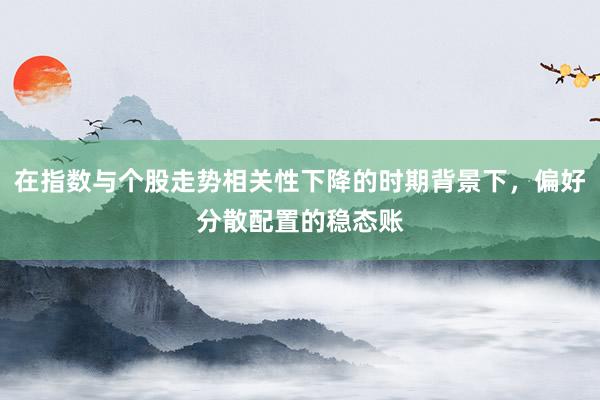 在指数与个股走势相关性下降的时期背景下，偏好分散配置的稳态账