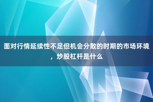 面对行情延续性不足但机会分散的时期的市场环境，炒股杠杆是什么