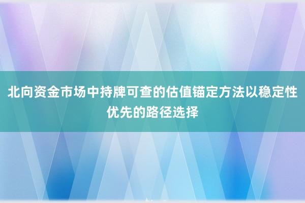 北向资金市场中持牌可查的估值锚定方法以稳定性优先的路径选择