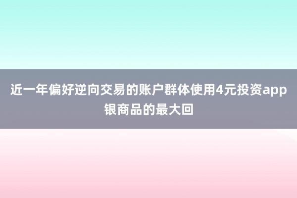 近一年偏好逆向交易的账户群体使用4元投资app银商品的最大回