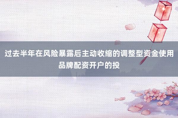 过去半年在风险暴露后主动收缩的调整型资金使用品牌配资开户的投