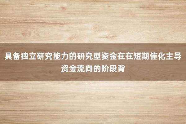 具备独立研究能力的研究型资金在在短期催化主导资金流向的阶段背