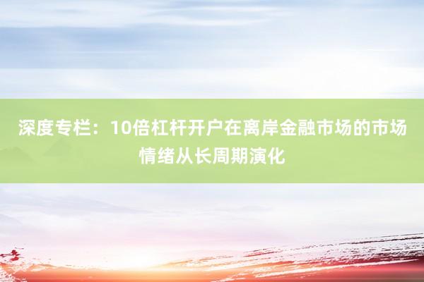 深度专栏：10倍杠杆开户在离岸金融市场的市场情绪从长周期演化